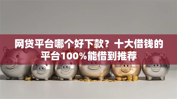 网贷平台哪个好下款?十大借钱的平台100%能借到推荐 网贷平台哪个好下款?十大借钱的平台100%能借到推荐