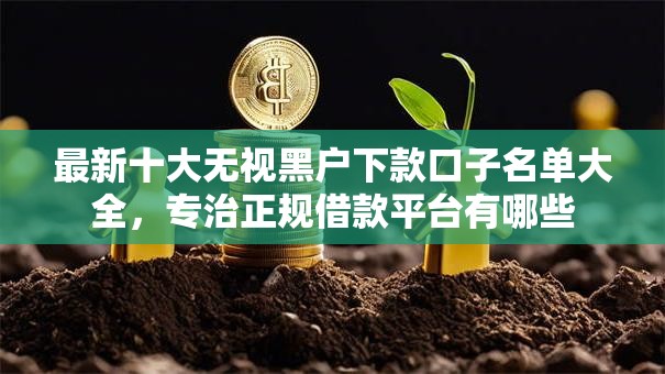 最新十大无视黑户下款口子名单大全，专治正规借款平台有哪些