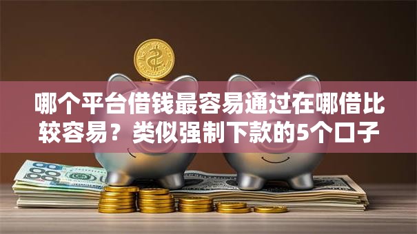 哪个平台借钱最容易通过在哪借比较容易?类似强制下款的5个口子参考 哪个平台借钱最容易通过在哪借比较容易?类似强制下款的5个口子参考