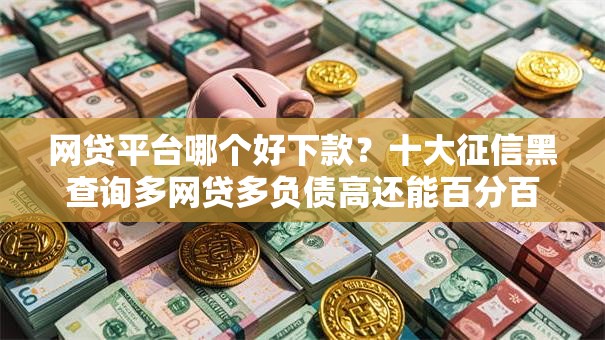 网贷平台哪个好下款?十大征信黑查询多网贷多负债高还能百分百下款平台推荐 网贷平台哪个好下款?十大征信黑查询多网贷多负债高还能百分百下款平台推荐