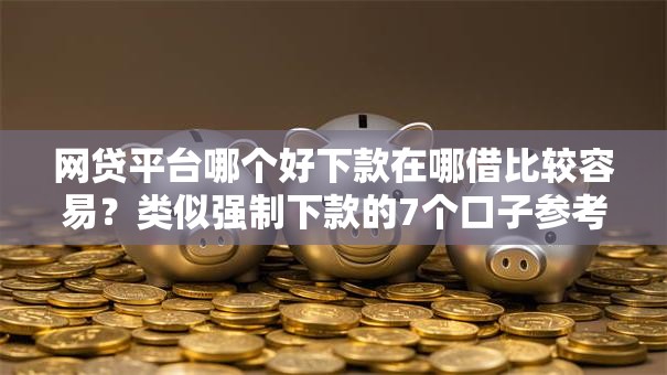 网贷平台哪个好下款在哪借比较容易？类似强制下款的7个口子参考