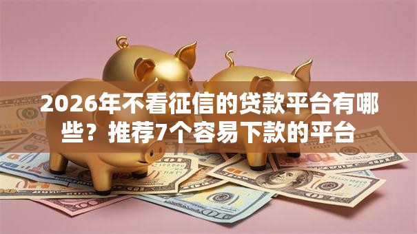 2026年不看征信的贷款平台有哪些?推荐7个容易下款的平台 2026年不看征信的贷款平台有哪些?推荐7个容易下款的平台