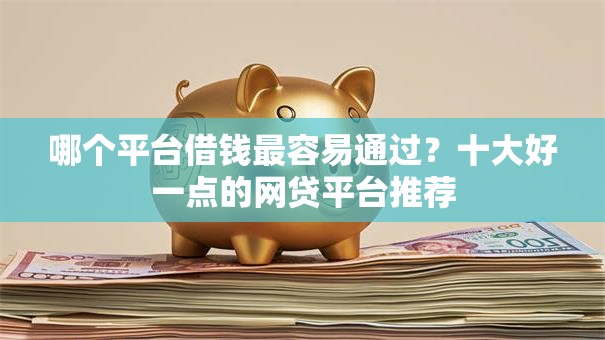 哪个平台借钱最容易通过?十大好一点的网贷平台推荐 哪个平台借钱最容易通过?十大好一点的网贷平台推荐