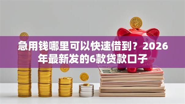 急用钱哪里可以快速借到?2026年最新发的6款贷款口子 急用钱哪里可以快速借到?2026年最新发的6款贷款口子