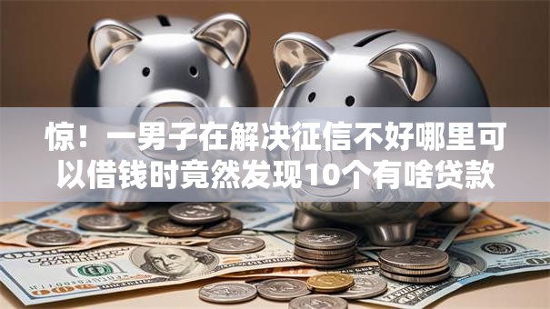 惊!一男子在解决征信不好哪里可以借钱时竟然发现10个有啥贷款平台容易过的,事后分享了出来 惊!一男子在解决征信不好哪里可以借钱时竟然发现10个有啥贷款平台容易过的,事后分享了出来