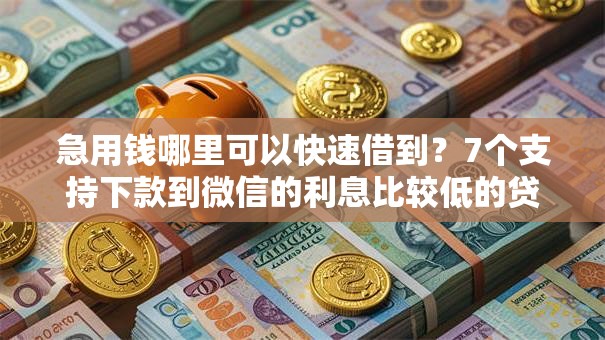 急用钱哪里可以快速借到？7个支持下款到微信的利息比较低的贷款平台
