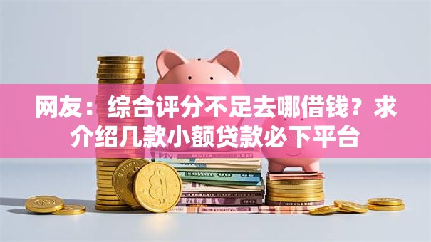 网友:综合评分不足去哪借钱?求介绍几款小额贷款必下平台 网友:综合评分不足去哪借钱?求介绍几款小额贷款必下平台