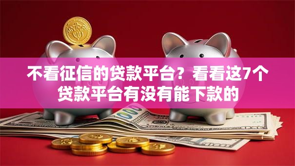 不看征信的贷款平台?看看这7个贷款平台有没有能下款的 不看征信的贷款平台?看看这7个贷款平台有没有能下款的