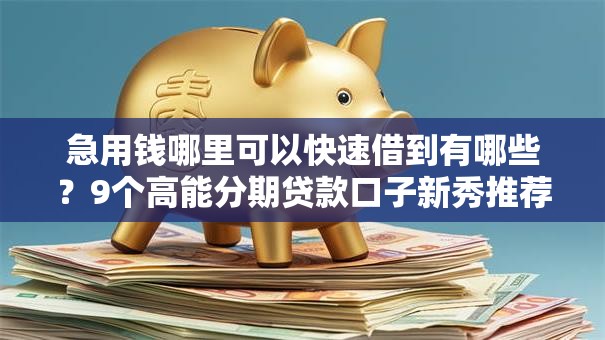 急用钱哪里可以快速借到有哪些?9个高能分期贷款口子新秀推荐给你 急用钱哪里可以快速借到有哪些?9个高能分期贷款口子新秀推荐给你