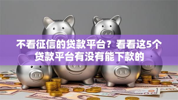 不看征信的贷款平台?看看这5个贷款平台有没有能下款的 不看征信的贷款平台?看看这5个贷款平台有没有能下款的