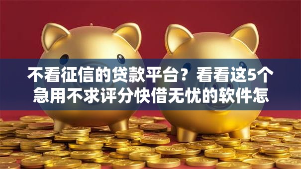 不看征信的贷款平台？看看这5个急用不求评分快借无忧的软件怎么样