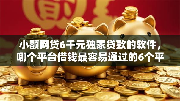 小额网贷6千元独家贷款的软件,哪个平台借钱最容易通过的6个平台介绍 小额网贷6千元独家贷款的软件,哪个平台借钱最容易通过的6个平台介绍
