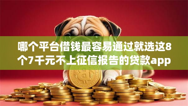哪个平台借钱最容易通过就选这8个7千元不上征信报告的贷款app 哪个平台借钱最容易通过就选这8个7千元不上征信报告的贷款app