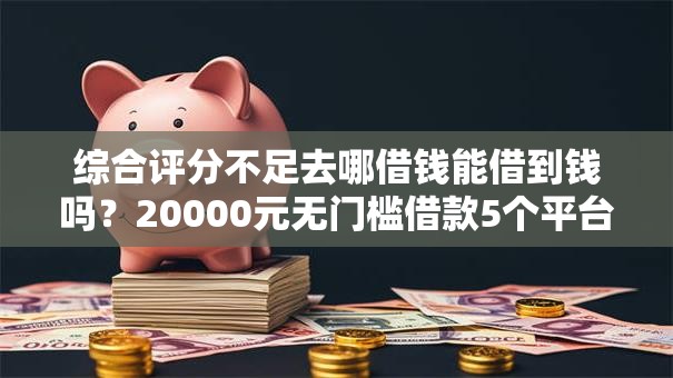 综合评分不足去哪借钱能借到钱吗?20000元无门槛借款5个平台推荐 综合评分不足去哪借钱能借到钱吗?20000元无门槛借款5个平台推荐