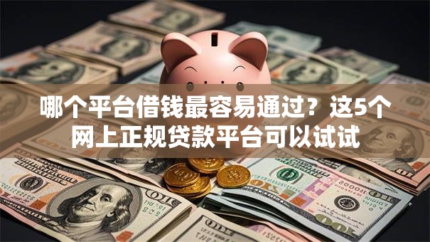 哪个平台借钱最容易通过?这5个网上正规贷款平台可以试试 哪个平台借钱最容易通过?这5个网上正规贷款平台可以试试