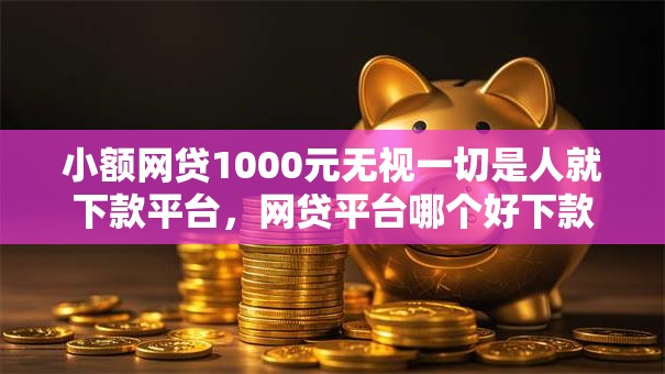 小额网贷1000元无视一切是人就下款平台,网贷平台哪个好下款的8个平台介绍 小额网贷1000元无视一切是人就下款平台,网贷平台哪个好下款的8个平台介绍