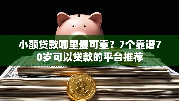 小额贷款哪里最可靠?7个靠谱70岁可以贷款的平台推荐 小额贷款哪里最可靠?7个靠谱70岁可以贷款的平台推荐