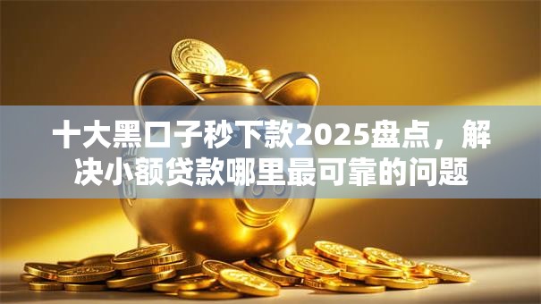 十大黑口子秒下款2025盘点,解决小额贷款哪里最可靠的问题 十大黑口子秒下款2025盘点,解决小额贷款哪里最可靠的问题