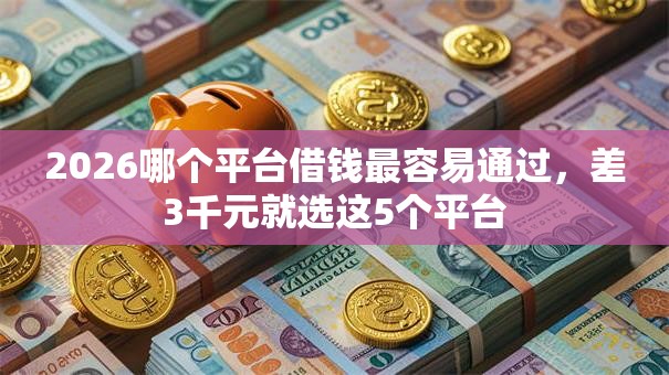 2026哪个平台借钱最容易通过,差3千元就选这5个平台 2026哪个平台借钱最容易通过,差3千元就选这5个平台