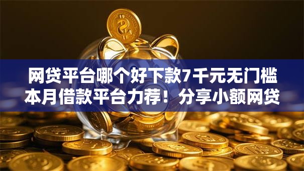 网贷平台哪个好下款7千元无门槛本月借款平台力荐!分享小额网贷口子7千元无门槛借款 网贷平台哪个好下款7千元无门槛本月借款平台力荐!分享小额网贷口子7千元无门槛借款