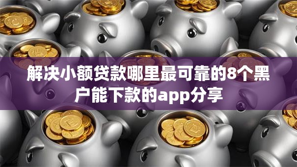 解决小额贷款哪里最可靠的8个黑户能下款的app分享 解决小额贷款哪里最可靠的8个黑户能下款的app分享