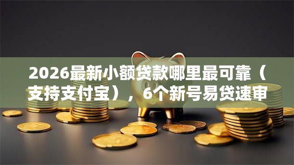 2026最新小额贷款哪里最可靠(支持支付宝),6个新号易贷速审秒下款口子无私分享 2026最新小额贷款哪里最可靠(支持支付宝),6个新号易贷速审秒下款口子无私分享