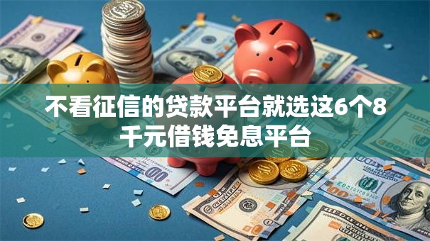 不看征信的贷款平台就选这6个8千元借钱免息平台 不看征信的贷款平台就选这6个8千元借钱免息平台