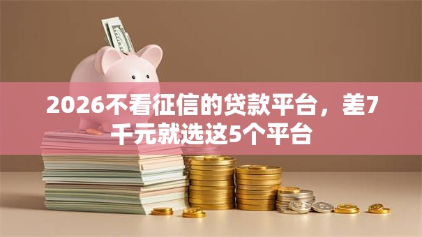 2026不看征信的贷款平台，差7千元就选这5个平台