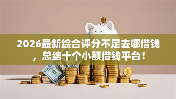 2026最新综合评分不足去哪借钱,总结十个小额借钱平台! 2026最新综合评分不足去哪借钱,总结十个小额借钱平台!