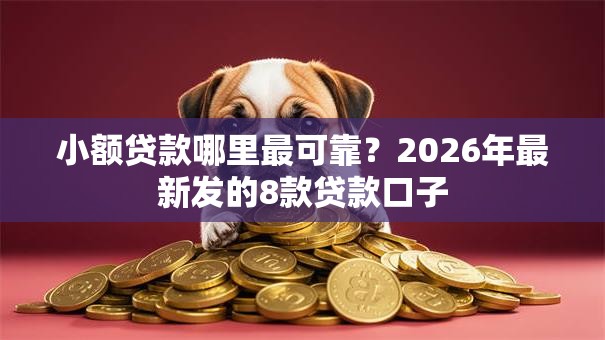小额贷款哪里最可靠?2026年最新发的8款贷款口子 小额贷款哪里最可靠?2026年最新发的8款贷款口子