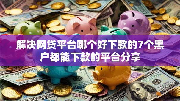 解决网贷平台哪个好下款的7个黑户都能下款的平台分享 解决网贷平台哪个好下款的7个黑户都能下款的平台分享