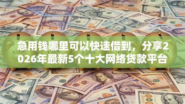 急用钱哪里可以快速借到,分享2026年最新5个十大网络贷款平台排名不分先后 急用钱哪里可以快速借到,分享2026年最新5个十大网络贷款平台排名不分先后