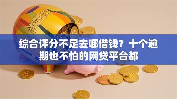 综合评分不足去哪借钱?十个逾期也不怕的网贷平台都 综合评分不足去哪借钱?十个逾期也不怕的网贷平台都