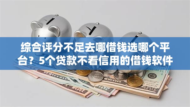 综合评分不足去哪借钱选哪个平台?5个贷款不看信用的借钱软件推荐 综合评分不足去哪借钱选哪个平台?5个贷款不看信用的借钱软件推荐