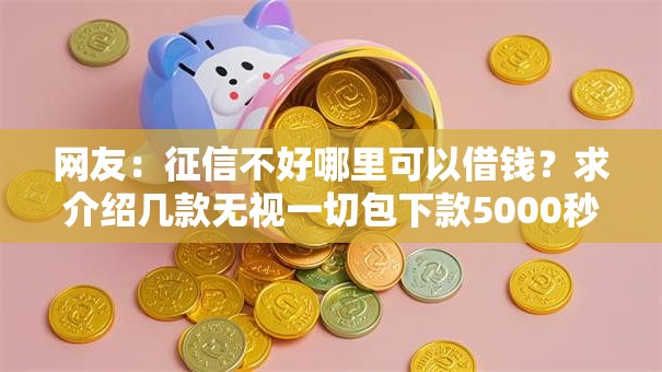 网友:征信不好哪里可以借钱?求介绍几款无视一切包下款5000秒下款的口子 网友:征信不好哪里可以借钱?求介绍几款无视一切包下款5000秒下款的口子
