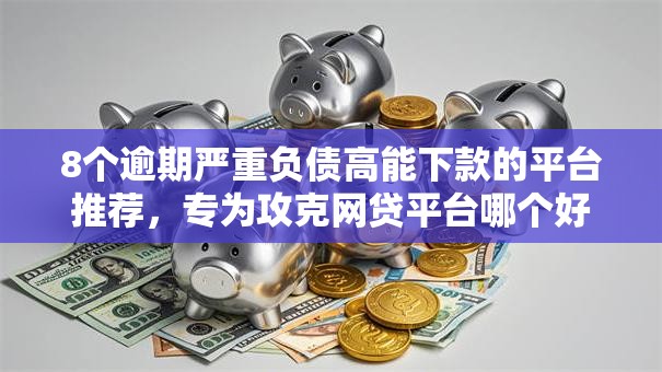 8个逾期严重负债高能下款的平台推荐,专为攻克网贷平台哪个好下款难题 8个逾期严重负债高能下款的平台推荐,专为攻克网贷平台哪个好下款难题