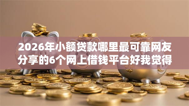 2026年小额贷款哪里最可靠网友分享的6个网上借钱平台好我觉得不错! 2026年小额贷款哪里最可靠网友分享的6个网上借钱平台好我觉得不错!
