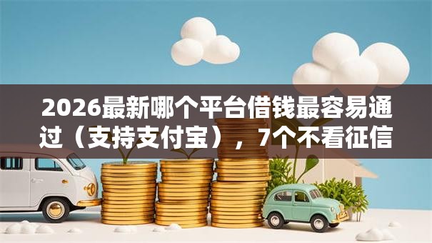 2026最新哪个平台借钱最容易通过(支持支付宝),7个不看征信的网贷平台无私分享 2026最新哪个平台借钱最容易通过(支持支付宝),7个不看征信的网贷平台无私分享