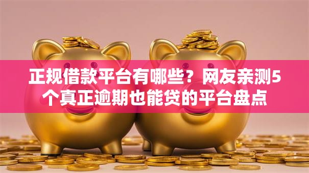 正规借款平台有哪些?网友亲测5个真正逾期也能贷的平台盘点 正规借款平台有哪些?网友亲测5个真正逾期也能贷的平台盘点