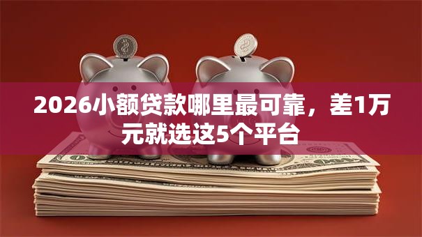 2026小额贷款哪里最可靠,差1万元就选这5个平台 2026小额贷款哪里最可靠,差1万元就选这5个平台