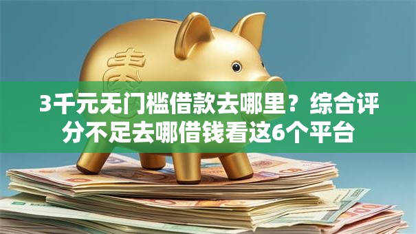 3千元无门槛借款去哪里?综合评分不足去哪借钱看这6个平台 3千元无门槛借款去哪里?综合评分不足去哪借钱看这6个平台