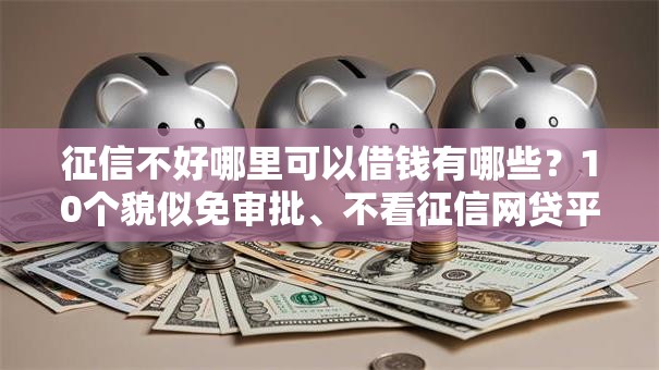 征信不好哪里可以借钱有哪些?10个貌似免审批、不看征信网贷平台哪些好下款合集 征信不好哪里可以借钱有哪些?10个貌似免审批、不看征信网贷平台哪些好下款合集