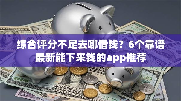 综合评分不足去哪借钱?6个靠谱最新能下来钱的app推荐 综合评分不足去哪借钱?6个靠谱最新能下来钱的app推荐