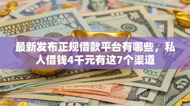 最新发布正规借款平台有哪些,私人借钱4千元有这7个渠道 最新发布正规借款平台有哪些,私人借钱4千元有这7个渠道
