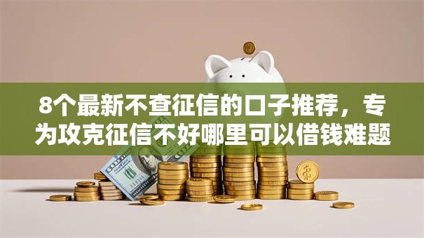 8个最新不查征信的口子推荐,专为攻克征信不好哪里可以借钱难题 8个最新不查征信的口子推荐,专为攻克征信不好哪里可以借钱难题