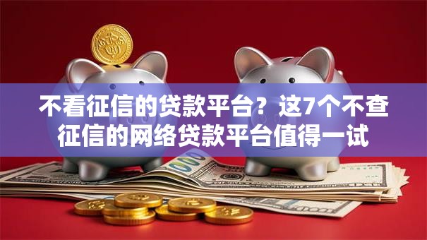 不看征信的贷款平台?这7个不查征信的网络贷款平台值得一试 不看征信的贷款平台?这7个不查征信的网络贷款平台值得一试