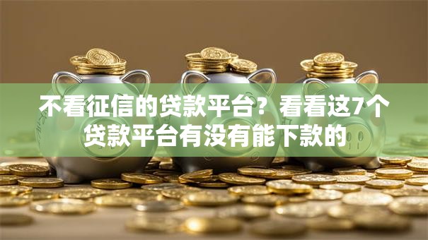 不看征信的贷款平台?看看这7个贷款平台有没有能下款的 不看征信的贷款平台?看看这7个贷款平台有没有能下款的
