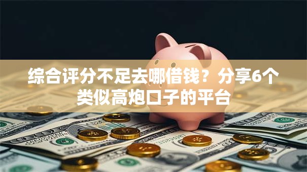 综合评分不足去哪借钱?分享6个类似高炮口子的平台 综合评分不足去哪借钱?分享6个类似高炮口子的平台