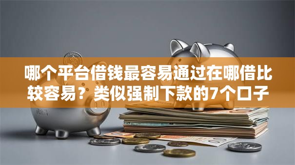 哪个平台借钱最容易通过在哪借比较容易?类似强制下款的7个口子参考 哪个平台借钱最容易通过在哪借比较容易?类似强制下款的7个口子参考