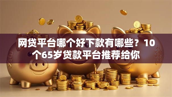网贷平台哪个好下款有哪些?10个65岁贷款平台推荐给你 网贷平台哪个好下款有哪些?10个65岁贷款平台推荐给你